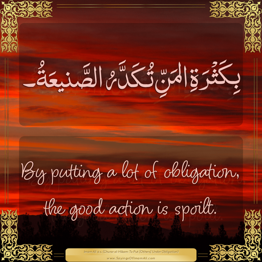 By putting a lot of obligation, the good action is spoilt.